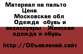 Материал на пальто.  › Цена ­ 1 700 - Московская обл. Одежда, обувь и аксессуары » Женская одежда и обувь   